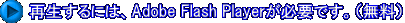 再生するには、Adobe Flash Playerが必要です。（無料）