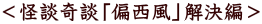 <怪談奇談「偏西風」解決編>