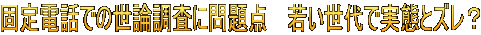固定電話での世論調査に問題点 若い世代で実態とズレ?